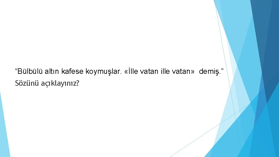 “Bülbülü altın kafese koymuşlar. «İlle vatan ille vatan» demiş. ” Sözünü açıklayınız? 