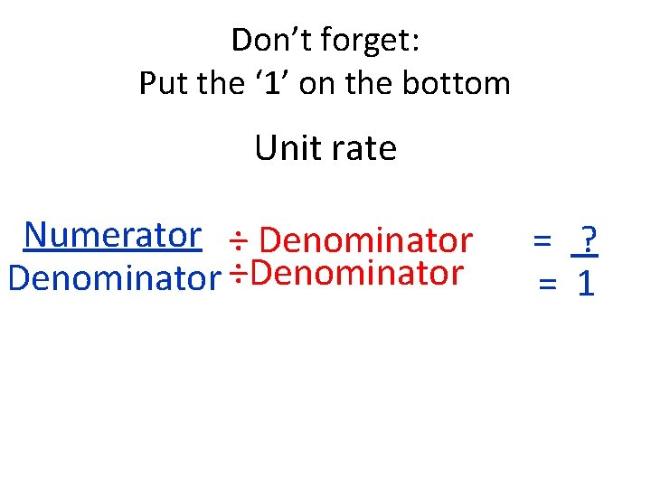 Don’t forget: Put the ‘ 1’ on the bottom Unit rate Numerator ÷ Denominator