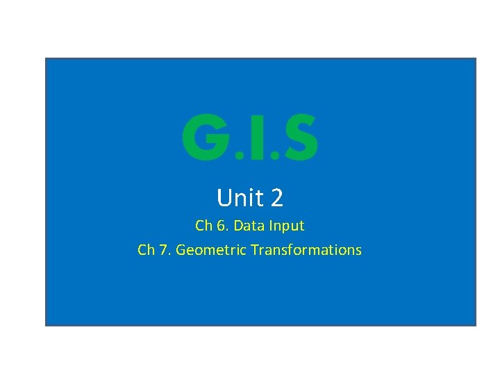 G. I. S Unit 2 Ch 6. Data Input Ch 7. Geometric Transformations G. I. S Unit 2 Ch 6. Data Input Ch 7. Geometric Transformations