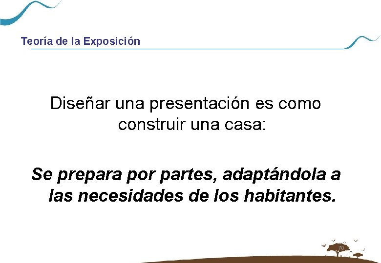 Teoría de la Exposición Diseñar una presentación es como construir una casa: Se prepara