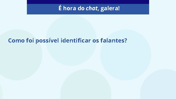 É hora do chat, galera! Como foi possível identificar os falantes? 