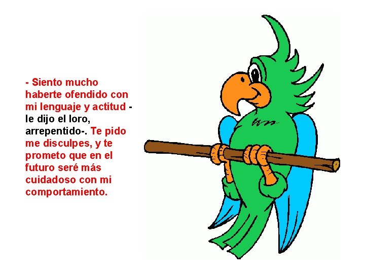 - Siento mucho haberte ofendido con mi lenguaje y actitud le dijo el loro,