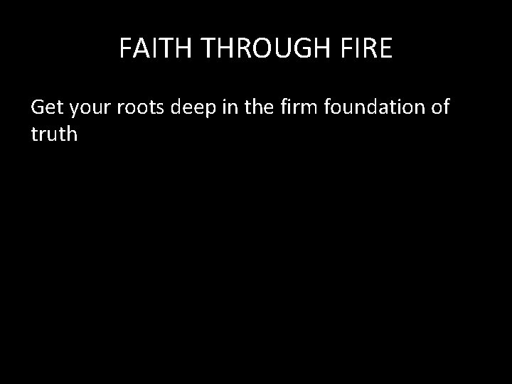 FAITH THROUGH FIRE Get your roots deep in the firm foundation of truth 