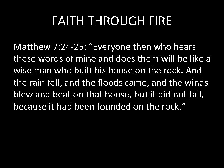 FAITH THROUGH FIRE Matthew 7: 24 -25: “Everyone then who hears these words of