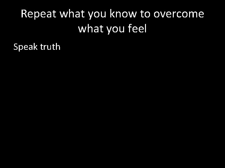 Repeat what you know to overcome what you feel Speak truth 