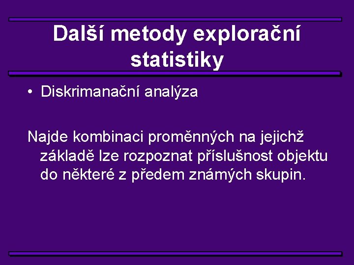 Další metody explorační statistiky • Diskrimanační analýza Najde kombinaci proměnných na jejichž základě lze