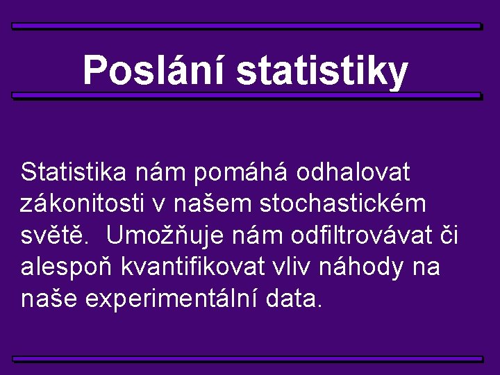 Poslání statistiky Statistika nám pomáhá odhalovat zákonitosti v našem stochastickém světě. Umožňuje nám odfiltrovávat