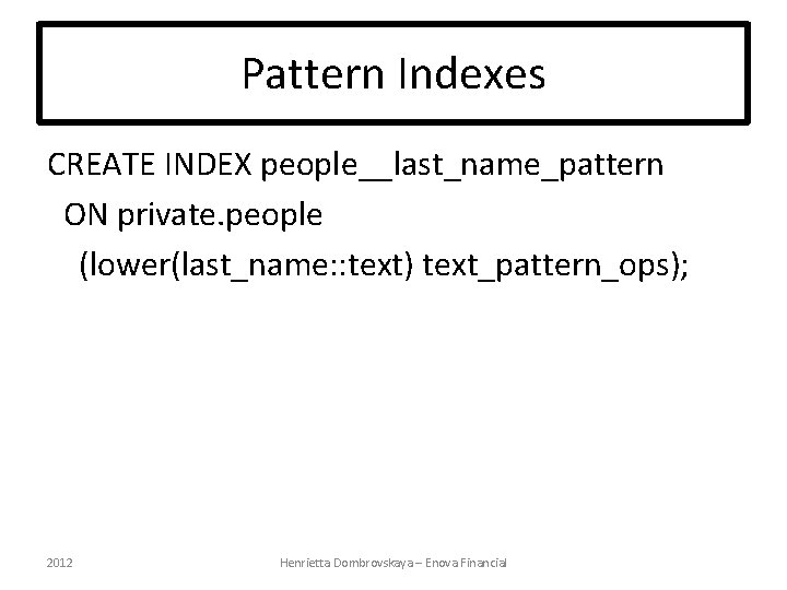 Pattern Indexes CREATE INDEX people__last_name_pattern ON private. people (lower(last_name: : text) text_pattern_ops); 2012 Henrietta