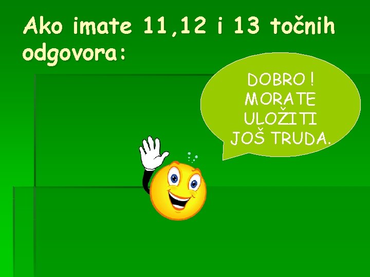 Ako imate 11, 12 i 13 točnih odgovora: DOBRO ! MORATE ULOŽITI JOŠ TRUDA.