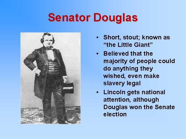 Senator Douglas • Short, stout; known as “the Little Giant” • Believed that the