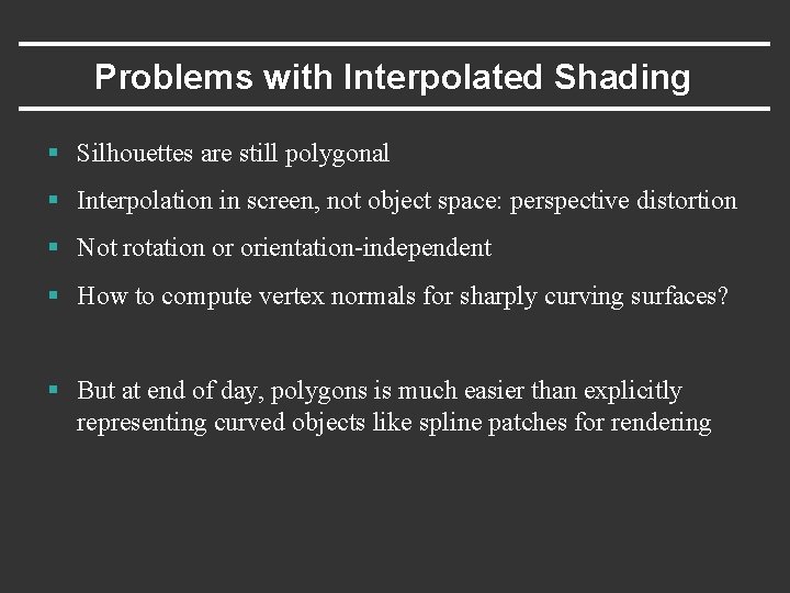 Problems with Interpolated Shading § Silhouettes are still polygonal § Interpolation in screen, not