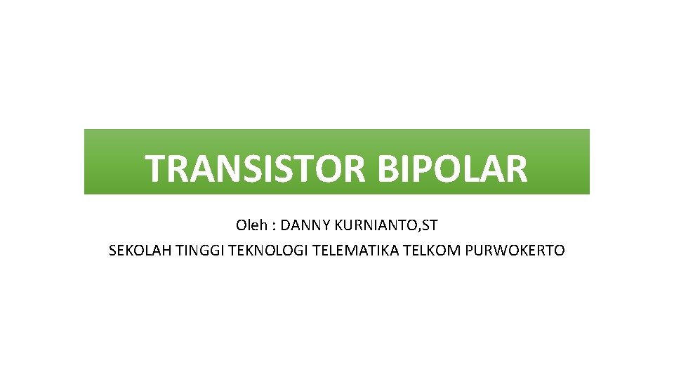 TRANSISTOR BIPOLAR Oleh : DANNY KURNIANTO, ST SEKOLAH TINGGI TEKNOLOGI TELEMATIKA TELKOM PURWOKERTO 