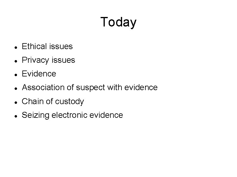 Today Ethical issues Privacy issues Evidence Association of suspect with evidence Chain of custody