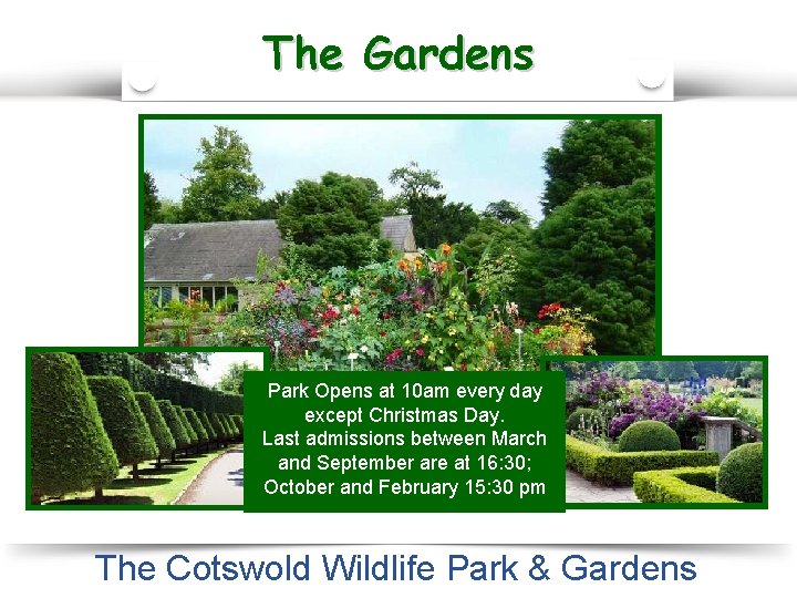 The Gardens Park Opens at 10 am every day except Christmas Day. Last admissions