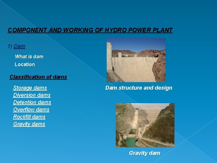 COMPONENT AND WORKING OF HYDRO POWER PLANT 1) Dam What is dam Location Classification