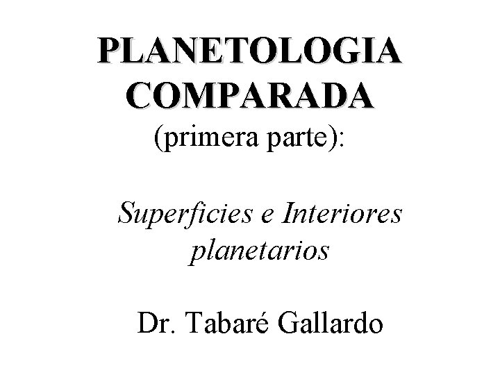 PLANETOLOGIA COMPARADA (primera parte): Superficies e Interiores planetarios Dr. Tabaré Gallardo 