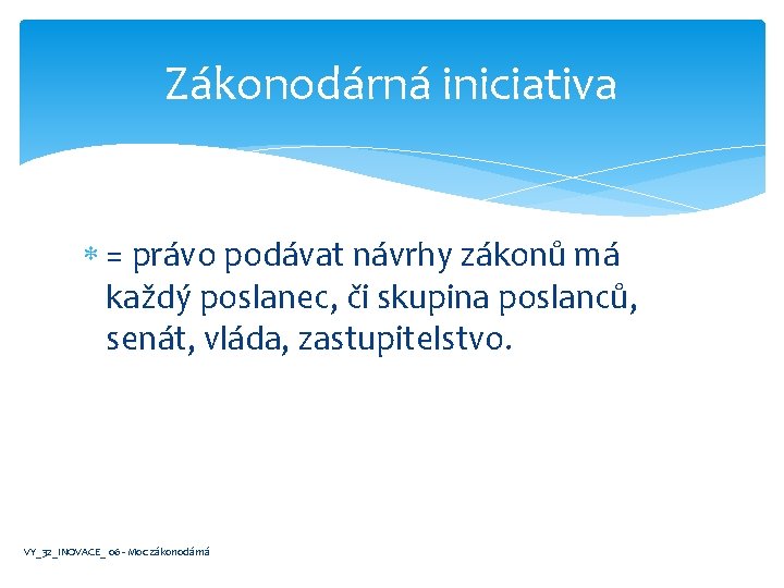 Zákonodárná iniciativa = právo podávat návrhy zákonů má každý poslanec, či skupina poslanců, senát,