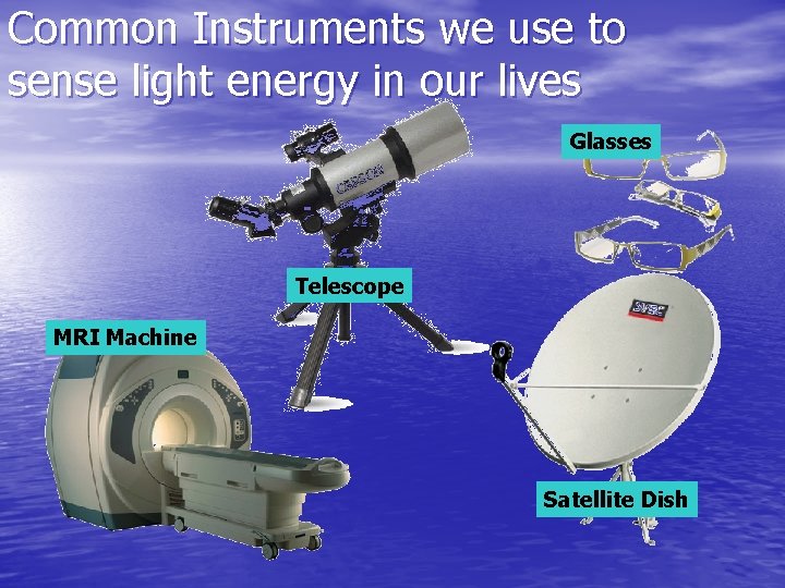 Common Instruments we use to sense light energy in our lives Glasses Telescope MRI