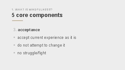 1. WHAT IS MINDFULNESS? 5 core components 3. acceptance § accept current experience as
