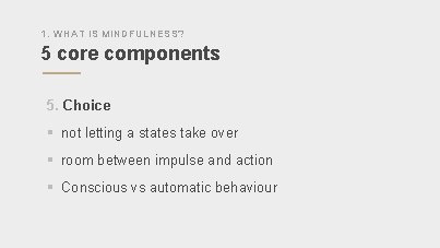 1. WHAT IS MINDFULNESS? 5 core components 5. Choice § not letting a states