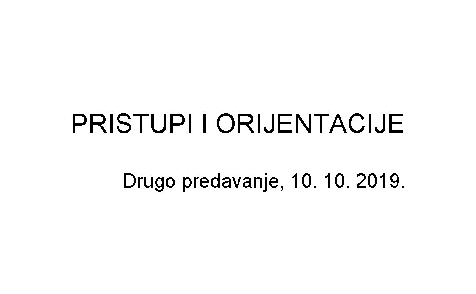 PRISTUPI I ORIJENTACIJE Drugo predavanje, 10. 2019. 