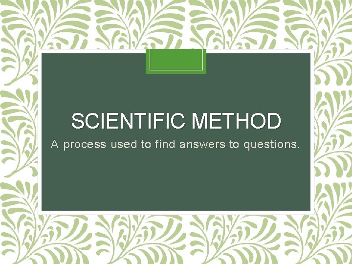 SCIENTIFIC METHOD A process used to find answers to questions. 