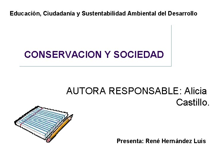 Educación, Ciudadanía y Sustentabilidad Ambiental del Desarrollo CONSERVACION Y SOCIEDAD AUTORA RESPONSABLE: Alicia Castillo.