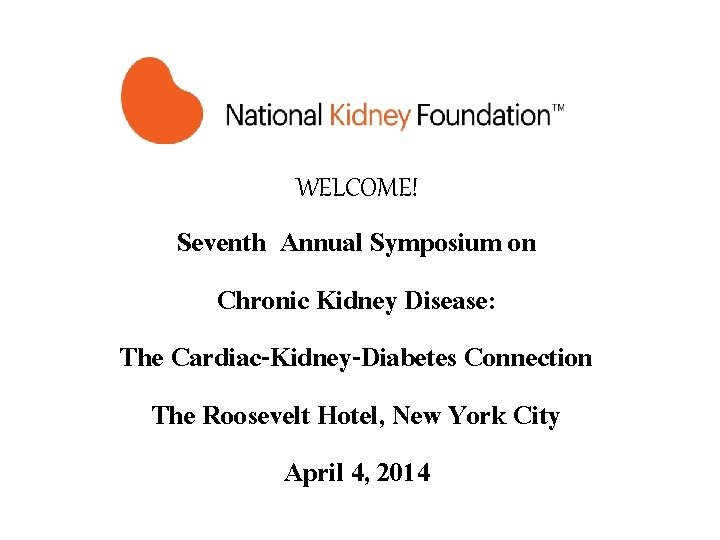 WELCOME! Seventh Annual Symposium on Chronic Kidney Disease: The Cardiac-Kidney-Diabetes Connection The Roosevelt Hotel,