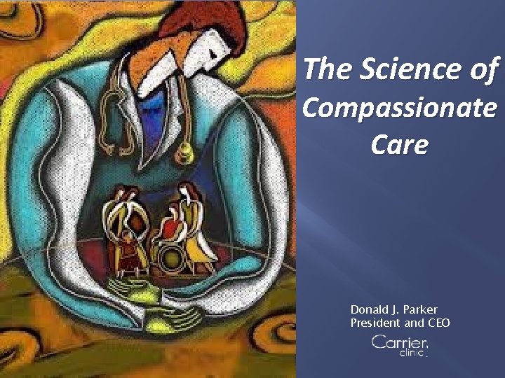The Science of Compassionate Care Donald J. Parker President and CEO 