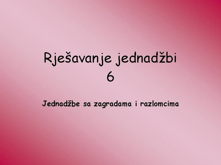 Rješavanje jednadžbi 6 Jednadžbe sa zagradama i razlomcima 