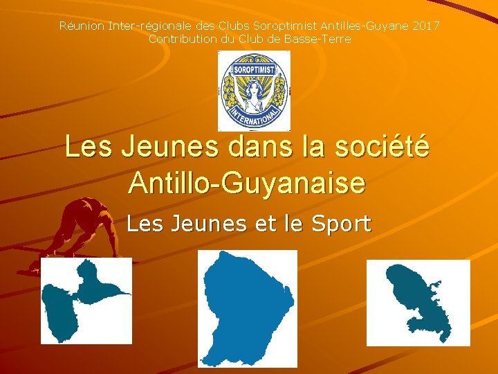 Réunion Inter-régionale des Clubs Soroptimist Antilles-Guyane 2017 Contribution du Club de Basse-Terre Les Jeunes