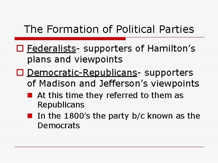 The Formation of Political Parties o Federalists- supporters of Hamilton’s plans and viewpoints o