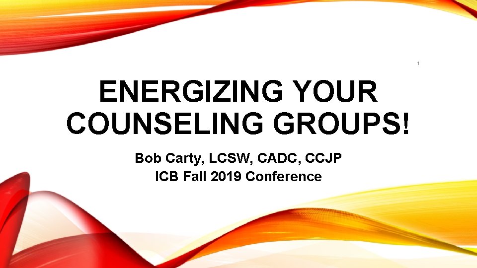 1 ENERGIZING YOUR COUNSELING GROUPS! Bob Carty, LCSW, CADC, CCJP ICB Fall 2019 Conference