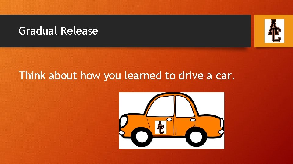 Gradual Release Think about how you learned to drive a car. 