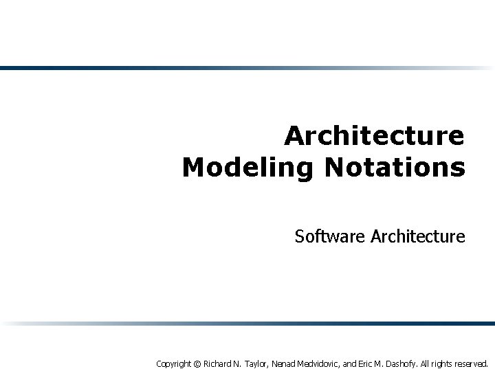 Architecture Modeling Notations Software Architecture Copyright © Richard N. Taylor, Nenad Medvidovic, and Eric