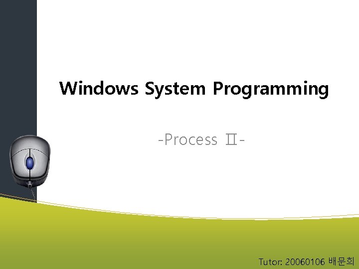 Windows System Programming -Process Ⅱ- Tutor: 20060106 배문희 