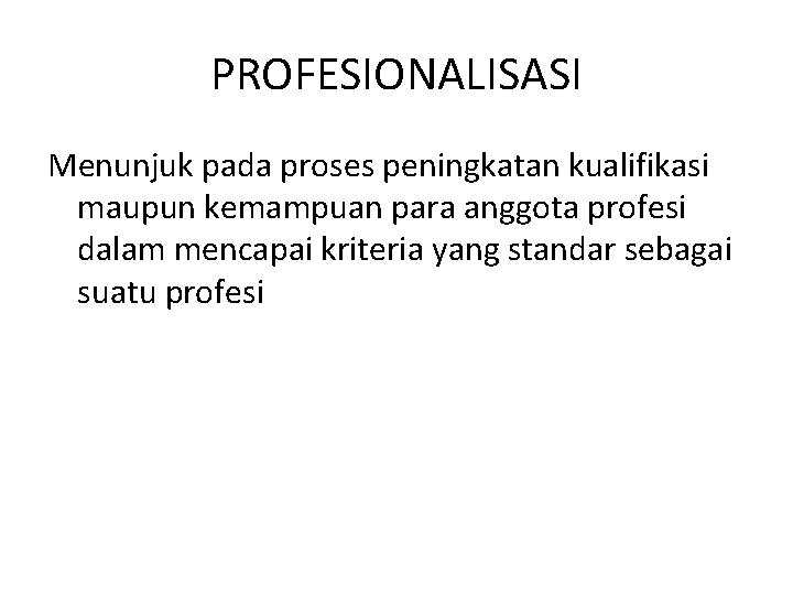 PROFESIONALISASI Menunjuk pada proses peningkatan kualifikasi maupun kemampuan para anggota profesi dalam mencapai kriteria