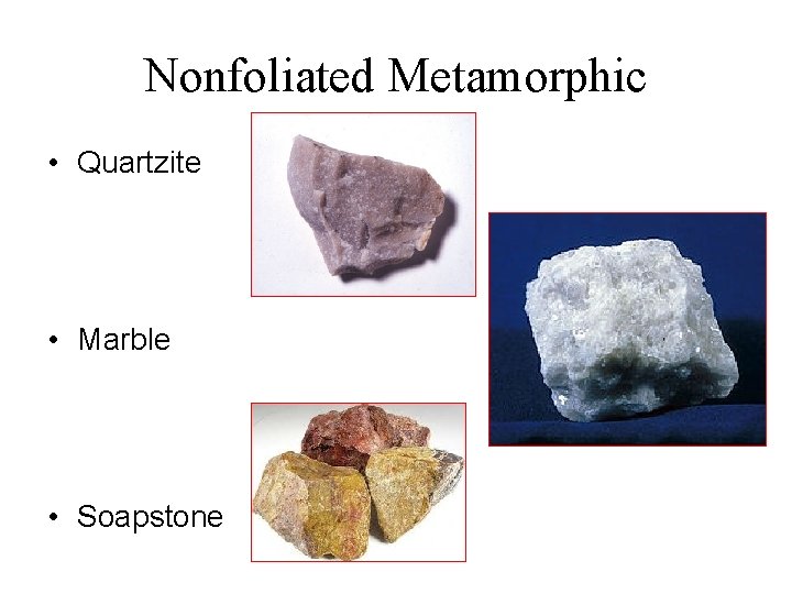 Nonfoliated Metamorphic • Quartzite • Marble • Soapstone 