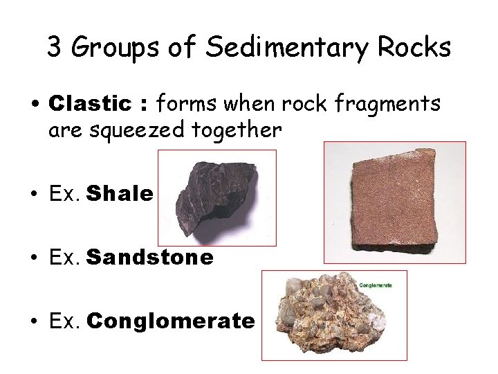 3 Groups of Sedimentary Rocks • Clastic : forms when rock fragments are squeezed