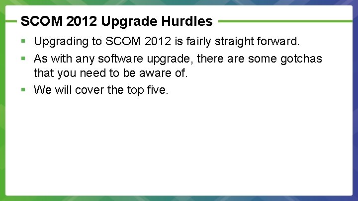SCOM 2012 Upgrade Hurdles § Upgrading to SCOM 2012 is fairly straight forward. §