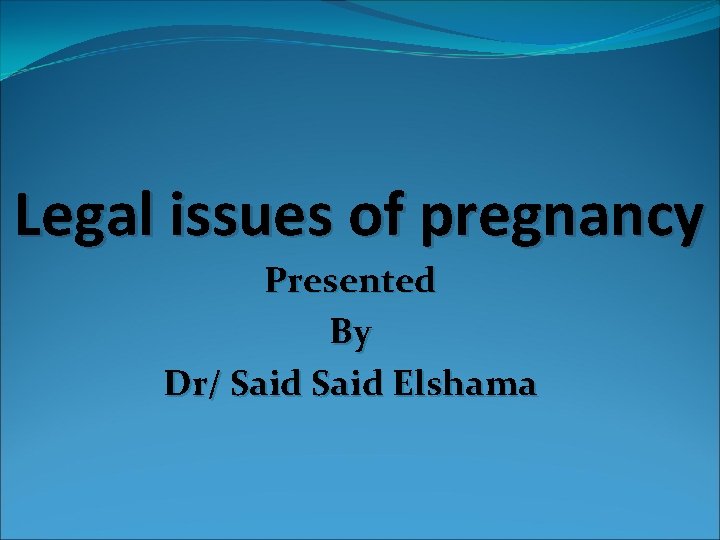 Legal issues of pregnancy Presented By Dr/ Said Elshama 
