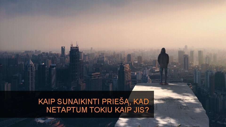 KAIP SUNAIKINTI PRIEŠĄ, KAD NETAPTUM TOKIU KAIP JIS? 