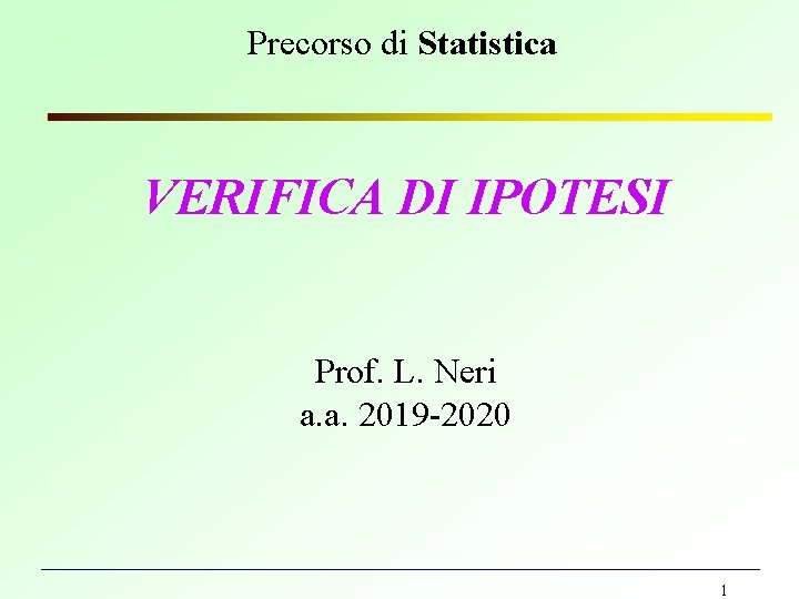Precorso di Statistica VERIFICA DI IPOTESI Prof. L. Neri a. a. 2019 -2020 1 Precorso di Statistica VERIFICA DI IPOTESI Prof. L. Neri a. a. 2019 -2020 1