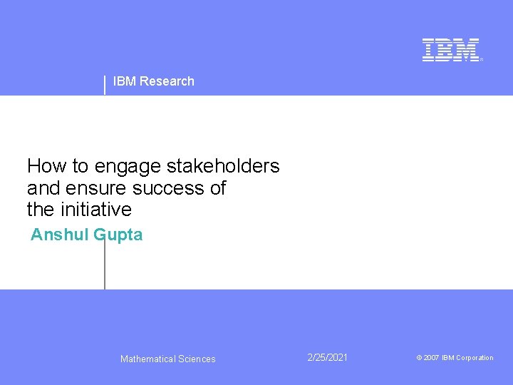IBM Research How to engage stakeholders and ensure success of the initiative Anshul Gupta