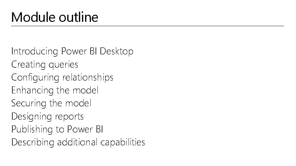 Module outline Introducing Power BI Desktop Creating queries Configuring relationships Enhancing the model Securing