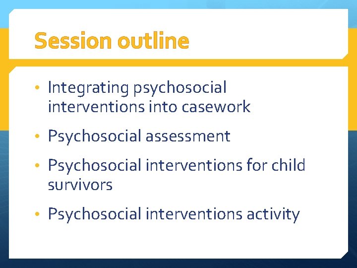 Session outline • Integrating psychosocial interventions into casework • Psychosocial assessment • Psychosocial interventions