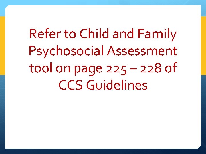 Refer to Child and Family Psychosocial Assessment tool on page 225 – 228 of