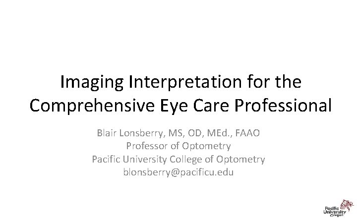 Imaging Interpretation for the Comprehensive Eye Care Professional Blair Lonsberry, MS, OD, MEd. ,