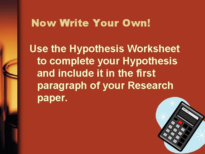 Now Write Your Own! Use the Hypothesis Worksheet to complete your Hypothesis and include