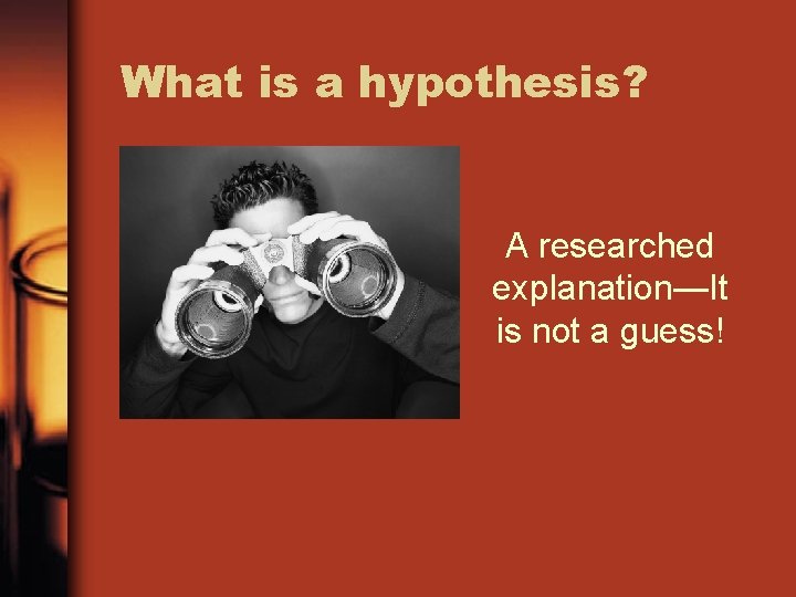 What is a hypothesis? A researched explanation—It is not a guess! 